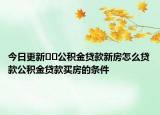 今日更新﻿﻿公积金贷款新房怎么贷款公积金贷款买房的条件