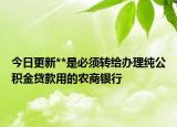今日更新**是必须转给办理纯公积金贷款用的农商银行