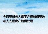 今日更新老人房子产权如何更改老人去世房产如何处理
