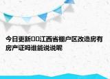 今日更新﻿﻿江西省棚户区改造房有房产证吗谁能说说呢