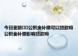 今日更新﻿﻿公积金补缴可以贷款吗公积金补缴影响贷款吗