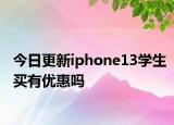 今日更新iphone13学生买有优惠吗