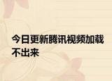 今日更新腾讯视频加载不出来