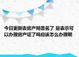 今日更新去房产局签名了 是表示可以办理房产证了吗应该怎么办理呢