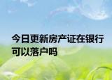 今日更新房产证在银行可以落户吗
