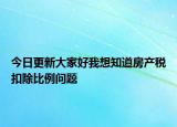 今日更新大家好我想知道房产税扣除比例问题