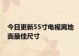 今日更新55寸电视离地面最佳尺寸