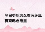 今日更新怎么看蓝牙耳机充电仓电量