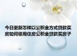 今日更新怎样以公积金方式贷款买房如何使用住房公积金贷款买房子