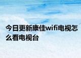 今日更新康佳wifi电视怎么看电视台