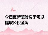 今日更新装修房子可以提取公积金吗
