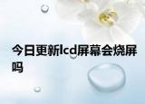 今日更新lcd屏幕会烧屏吗