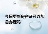 今日更新房产证可以加急办理吗
