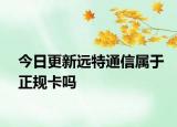 今日更新远特通信属于正规卡吗