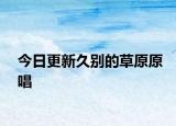 今日更新久别的草原原唱
