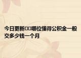 今日更新﻿﻿哪位懂得公积金一般交多少钱一个月