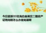 今日更新﻿﻿北海白金瀚宫二期房产证有问题怎么办谁知道呢
