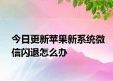 今日更新苹果新系统微信闪退怎么办