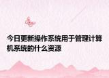 今日更新操作系统用于管理计算机系统的什么资源
