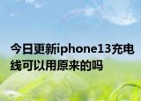 今日更新iphone13充电线可以用原来的吗