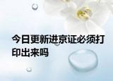 今日更新进京证必须打印出来吗