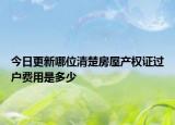 今日更新哪位清楚房屋产权证过户费用是多少