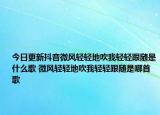 今日更新抖音微风轻轻地吹我轻轻跟随是什么歌 微风轻轻地吹我轻轻跟随是哪首歌