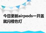 今日更新airpods一开盖就闪橙色灯
