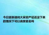 今日更新请问大家房产证还没下来的情况下可以直接更名吗