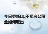 今日更新﻿﻿不买房公积金如何取出