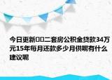 今日更新﻿﻿二套房公积金贷款34万元15年每月还款多少月供呢有什么建议呢