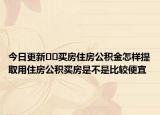 今日更新﻿﻿买房住房公积金怎样提取用住房公积买房是不是比较便宜