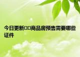 今日更新﻿﻿商品房预售需要哪些证件