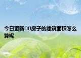 今日更新﻿﻿房子的建筑面积怎么算呢