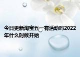 今日更新淘宝五一有活动吗2022年什么时候开始