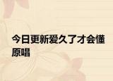 今日更新爱久了才会懂原唱