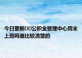 今日更新﻿﻿公积金管理中心周末上班吗谁比较清楚的