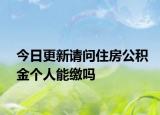 今日更新请问住房公积金个人能缴吗