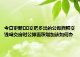 今日更新﻿﻿交房多出的公摊面积交钱吗交房时公摊面积增加该如何办