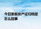 今日更新房产证归档是怎么回事