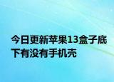今日更新苹果13盒子底下有没有手机壳