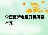 今日更新电视开机屏幕不亮