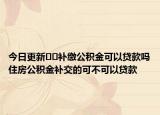 今日更新﻿﻿补缴公积金可以贷款吗住房公积金补交的可不可以贷款