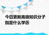 今日更新高级知识分子指是什么学历