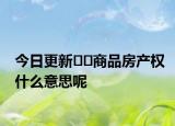 今日更新﻿﻿商品房产权什么意思呢