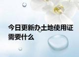 今日更新办土地使用证需要什么