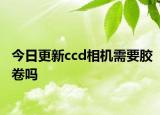 今日更新ccd相机需要胶卷吗