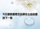 今日更新爱奇艺投屏怎么自动播放下一集