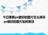 今日更新ps做好的图片怎么保存 ps做好的图片如何保存
