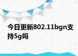 今日更新802.11bgn支持5g吗
